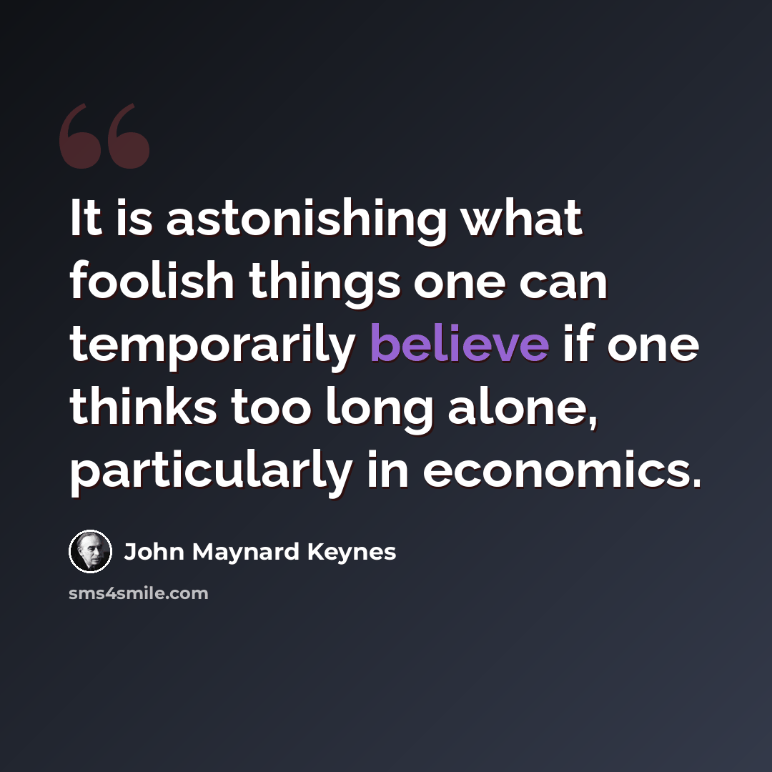 “It is astonishing what foolish things one can temporarily believe if one thinks too long alone, particularly in economics.” quote by John Maynard Keynes