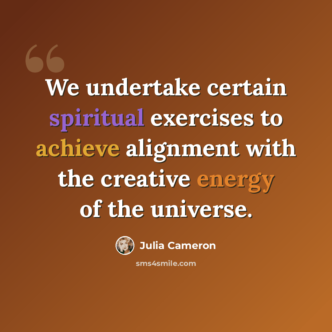 “We undertake certain spiritual exercises to achieve alignment with the creative energy of the universe.” quote by Julia Cameron