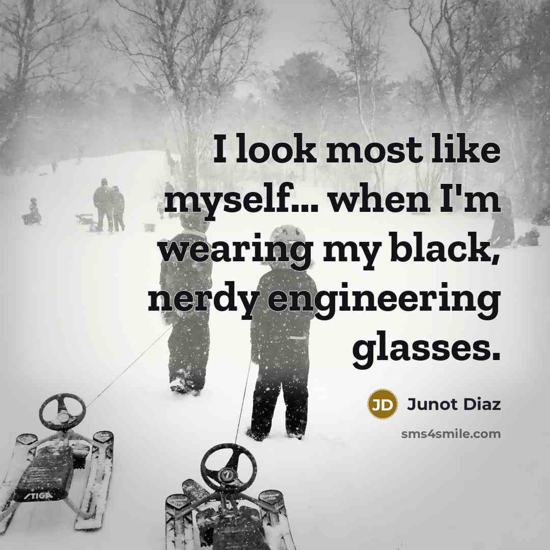 “I look most like myself... when I'm wearing my black, nerdy engineering glasses.” quote by Junot Diaz