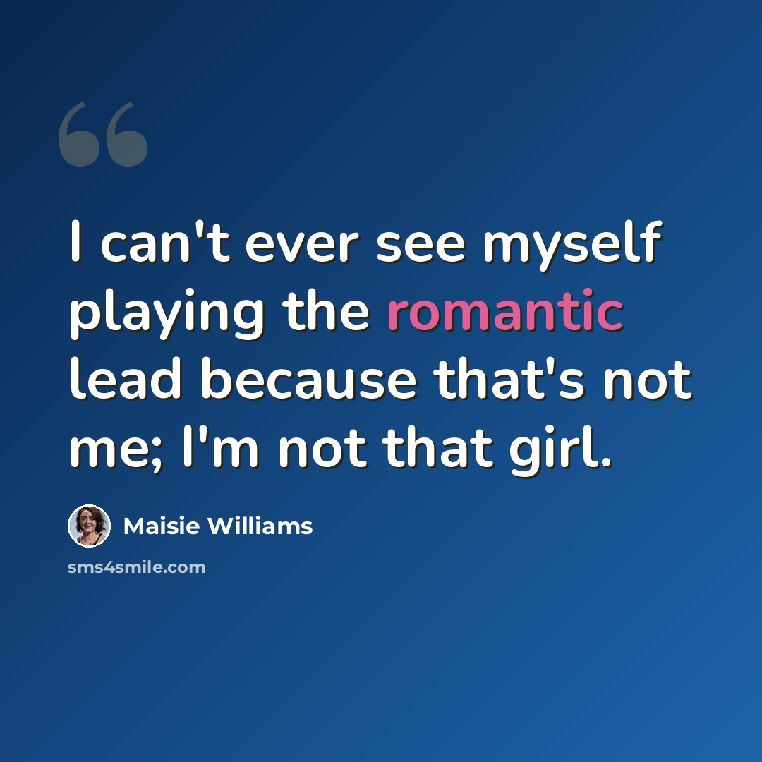 “I can't ever see myself playing the romantic lead because that's not me; I'm not that girl.” quote by Maisie Williams