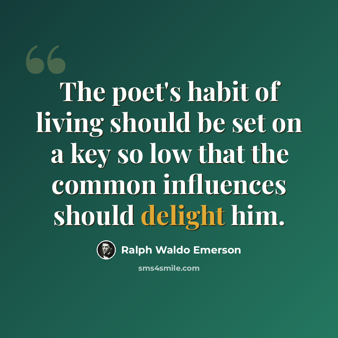 “The poet's habit of living should be set on a key so low that the common influences should delight him.” quote by Ralph Waldo Emerson