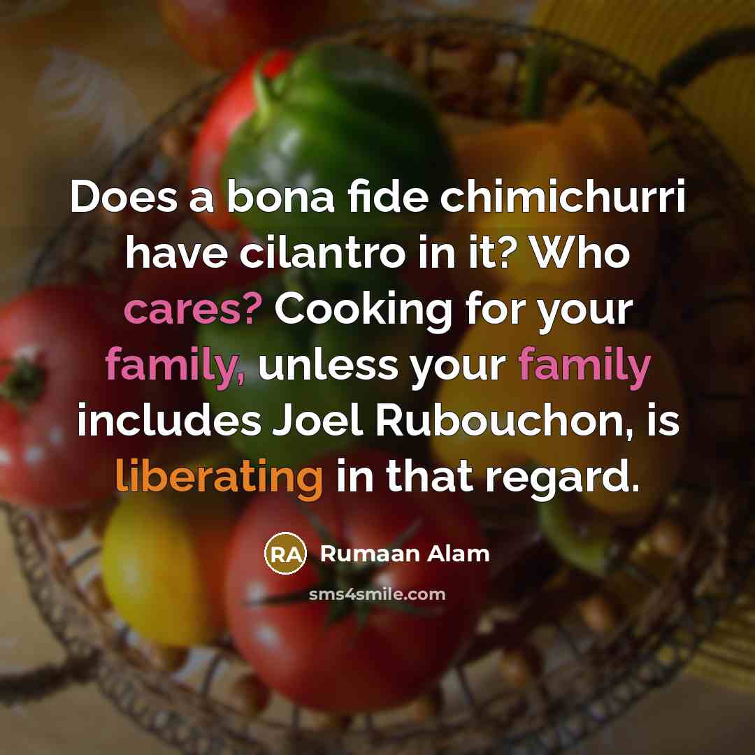 “Does a bona fide chimichurri have cilantro in it? Who cares? Cooking for your family, unless your family includes Joel Rubouchon, is liberating in that regard.” quote by Rumaan Alam