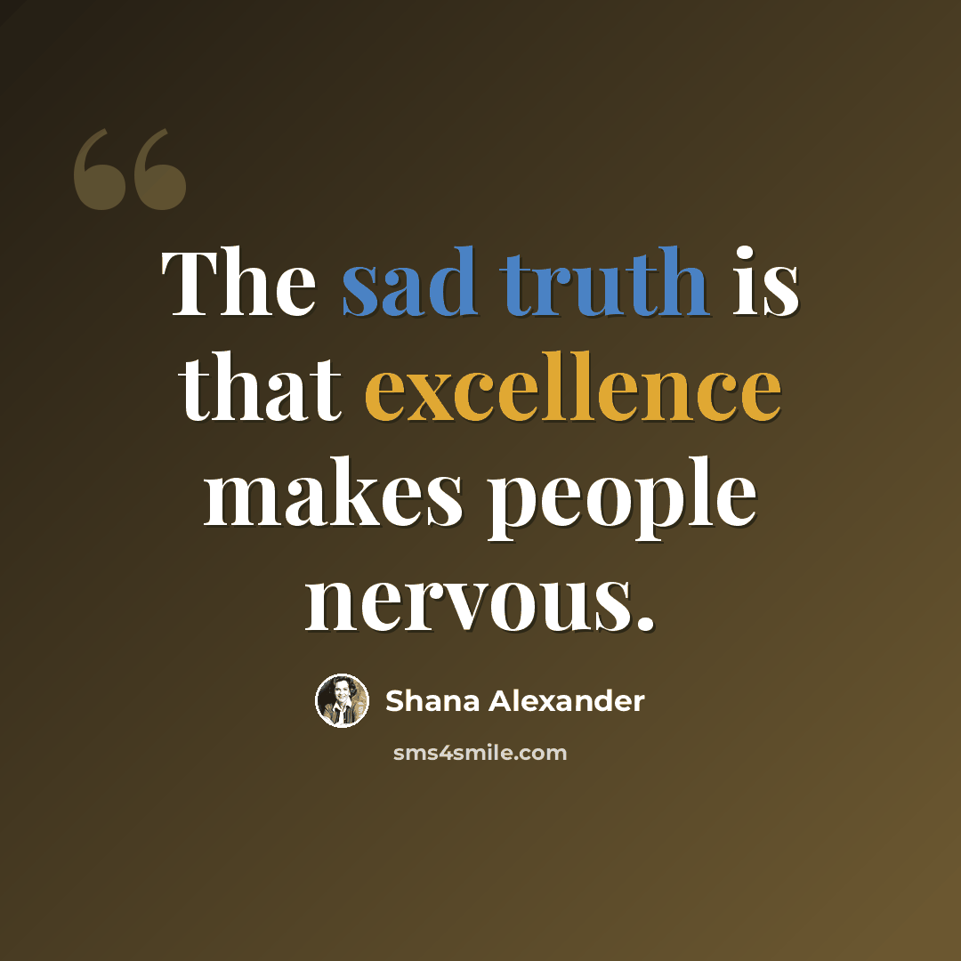 “The sad truth is that excellence makes people nervous.” quote by Shana Alexander