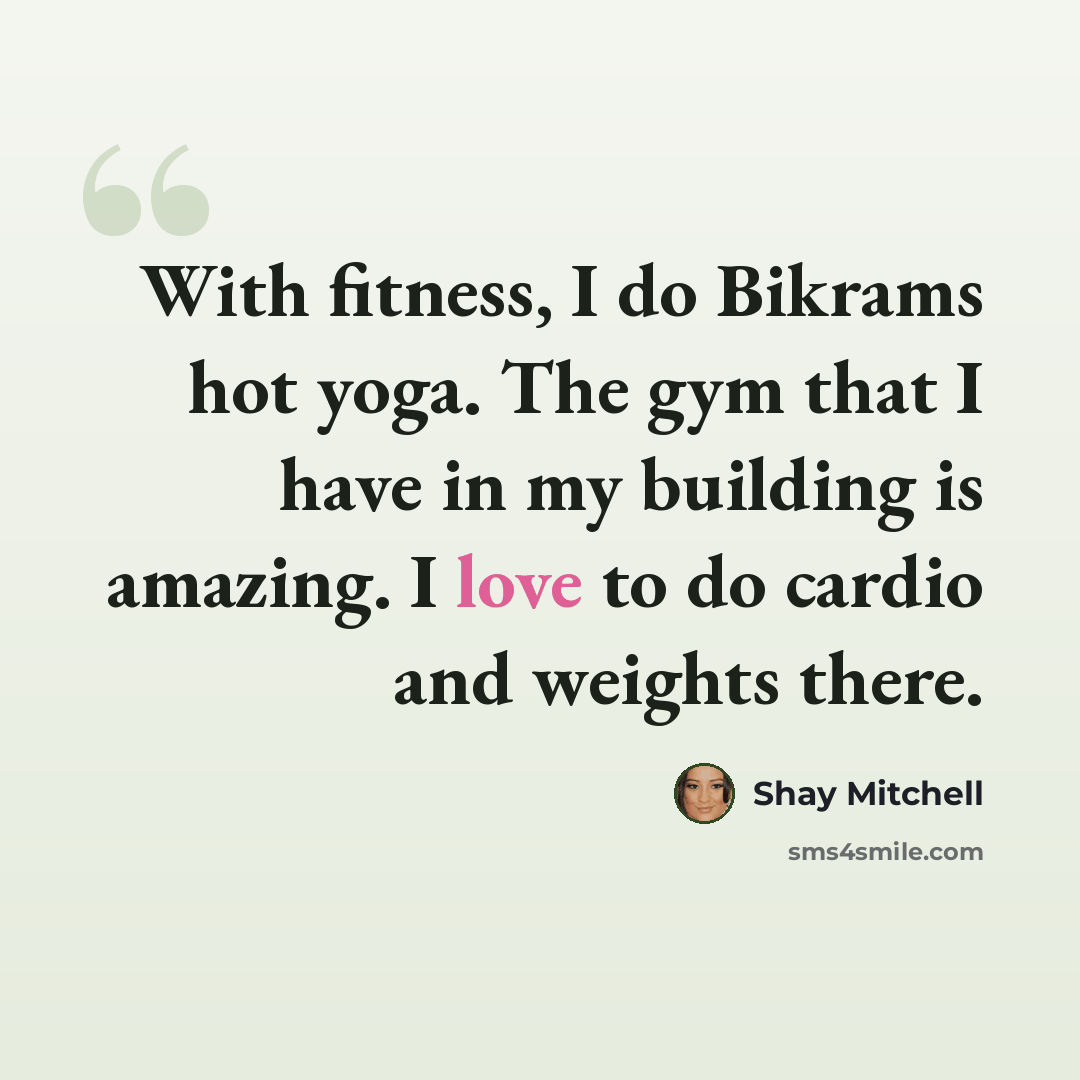 “With fitness, I do Bikrams hot yoga. The gym that I have in my building is amazing. I love to do cardio and weights there.” quote by Shay Mitchell
