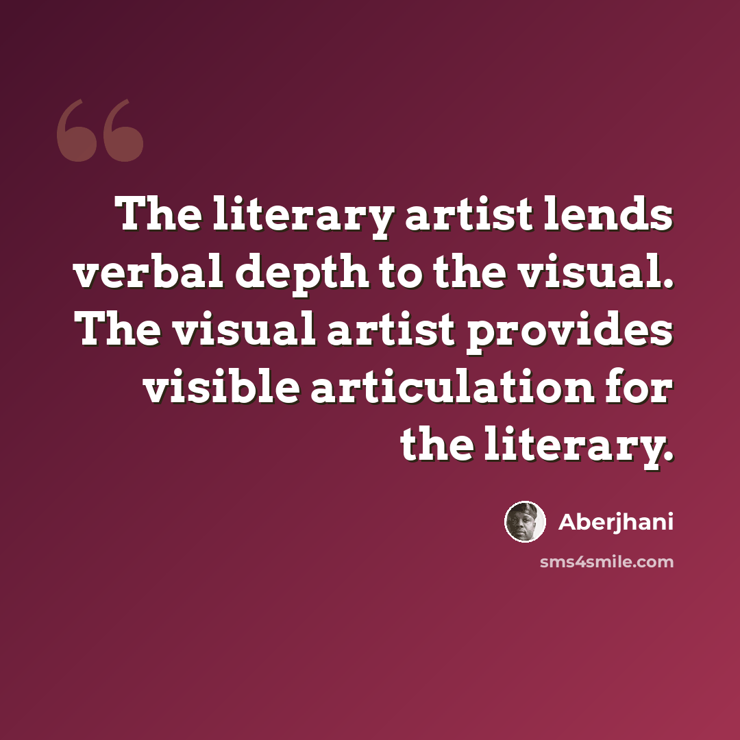 “The literary artist lends verbal depth to the visual. The visual artist provides visible articulation for the literary.” quote by Aberjhani