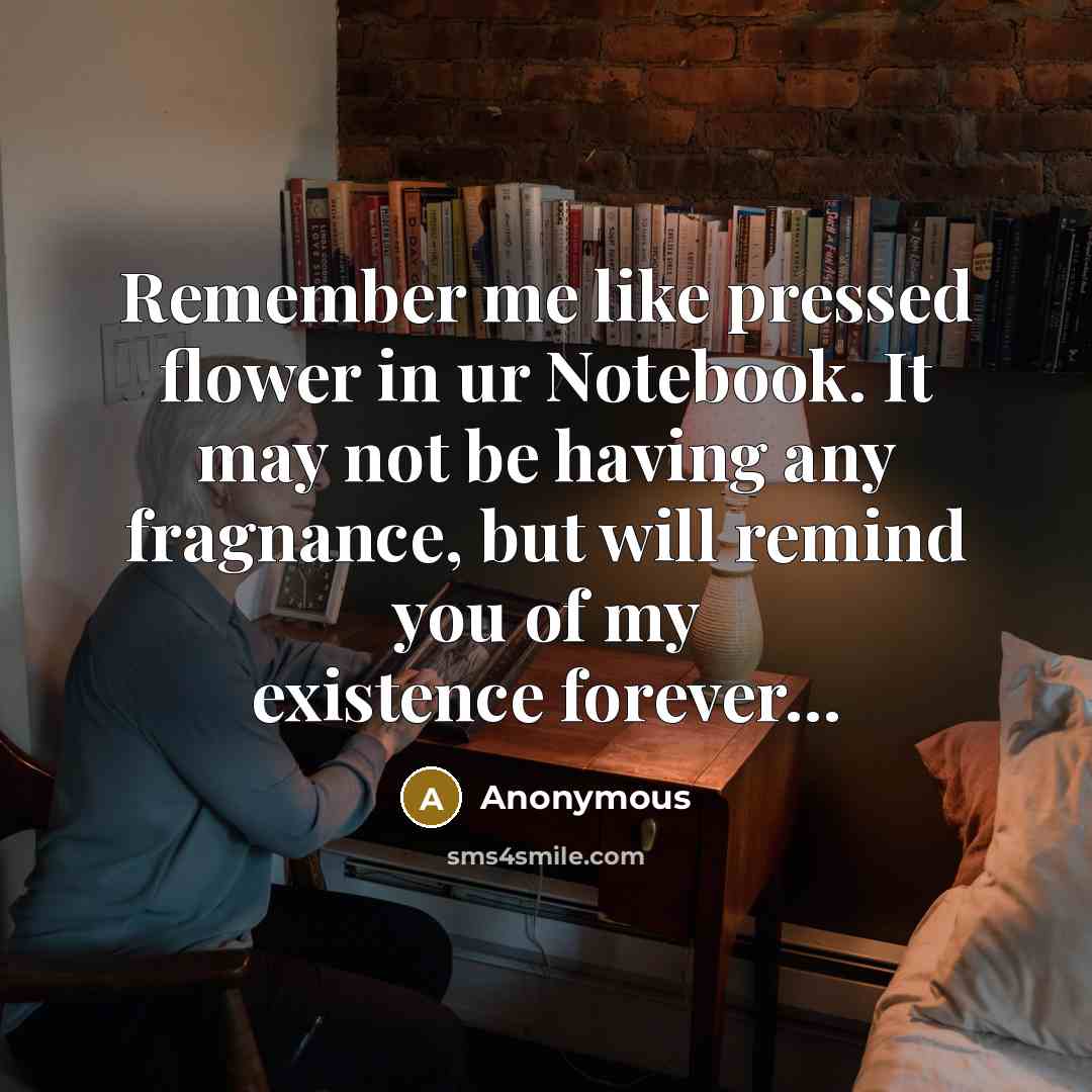 “Remember me like pressed flower in ur Notebook. It may not be having any fragnance, but will remind you of my existence forever…” quote by Anonymous