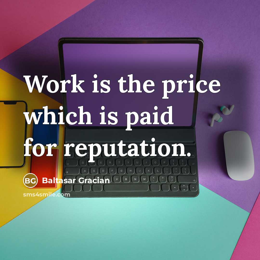 “Work is the price which is paid for reputation.” quote by Baltasar Gracian