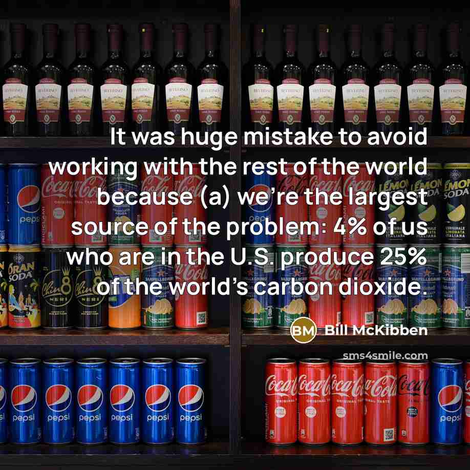 “It was huge mistake to avoid working with the rest of the world because (a) we're the largest source of the problem: 4% of us who are in the U.S. produce 25% of the world's carbon dioxide.” quote by Bill McKibben