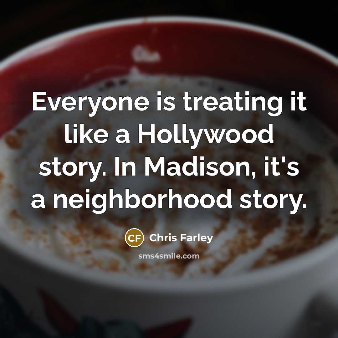 “Everyone is treating it like a Hollywood story. In Madison, it's a neighborhood story.” quote by Chris Farley