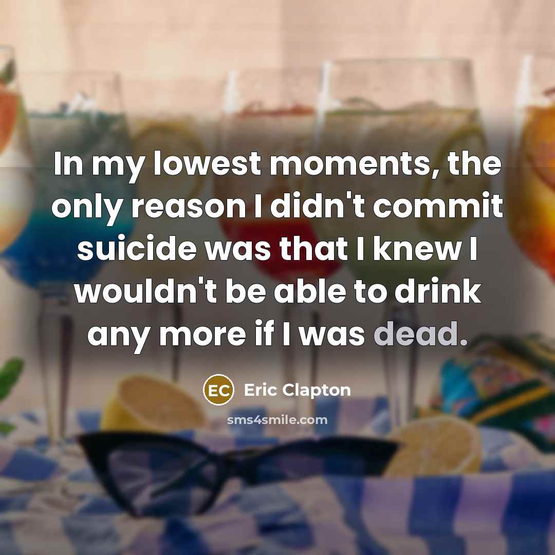 “In my lowest moments, the only reason I didn't commit suicide was that I knew I wouldn't be able to drink any more if I was dead.” quote by Eric Clapton