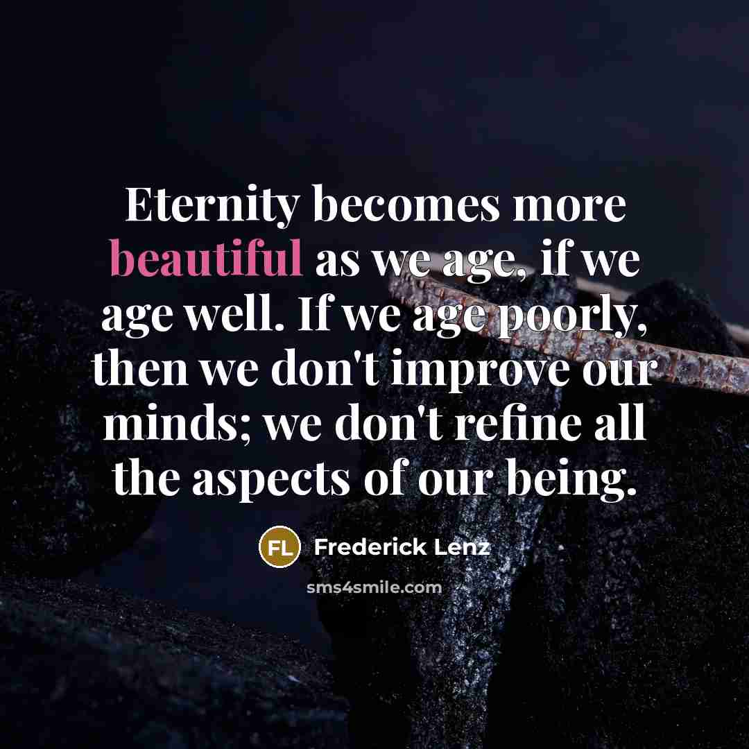 “Eternity becomes more beautiful as we age, if we age well. If we age poorly, then we don't improve our minds; we don't refine all the aspects of our being.” quote by Frederick Lenz