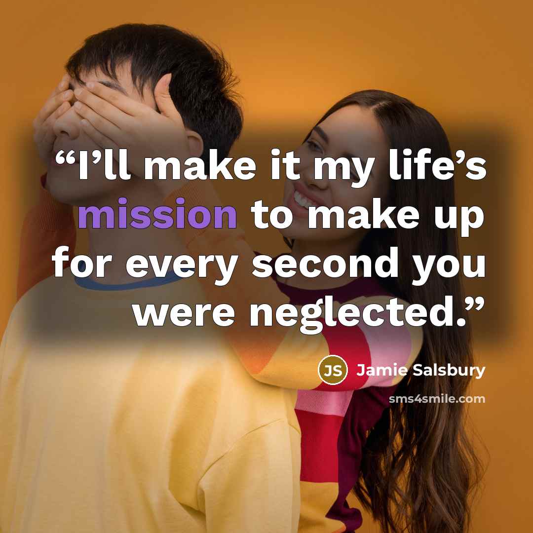 “I’ll make it my life’s mission to make up for every second you were neglected.” quote by Jamie Salsbury