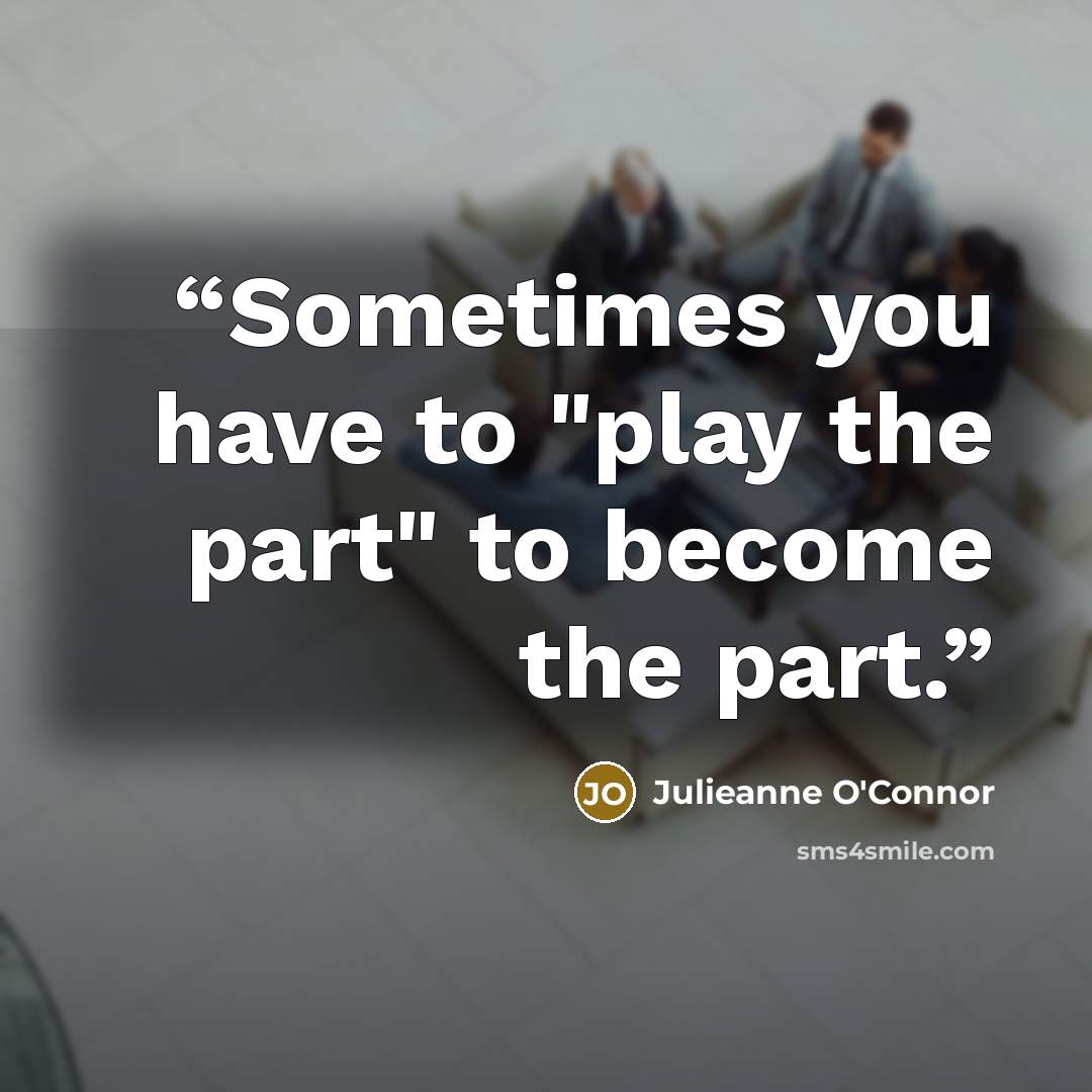 “Sometimes you have to "play the part" to become the part.” quote by Julieanne O'Connor