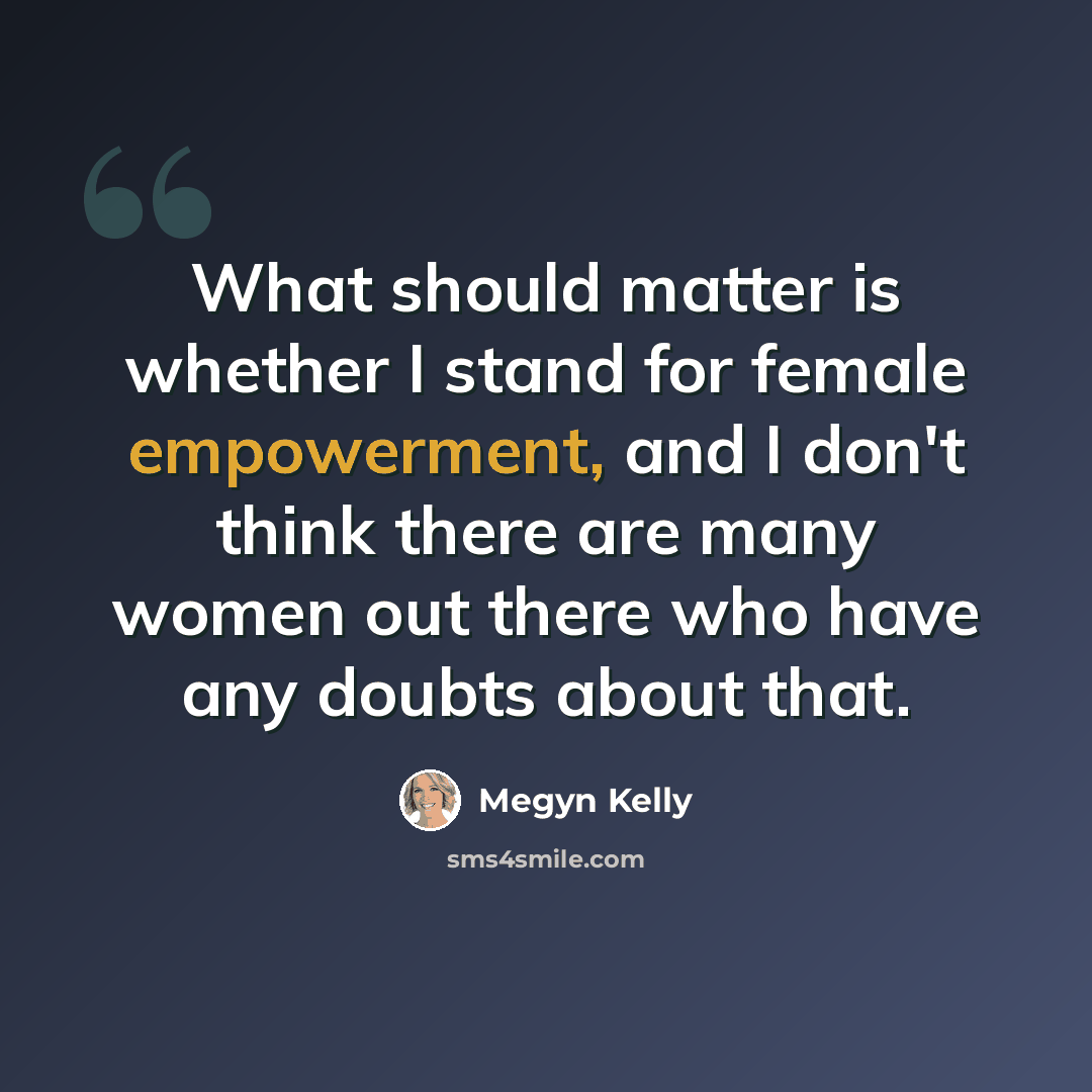 “What should matter is whether I stand for female empowerment, and I don't think there are many women out there who have any doubts about that.” quote by Megyn Kelly