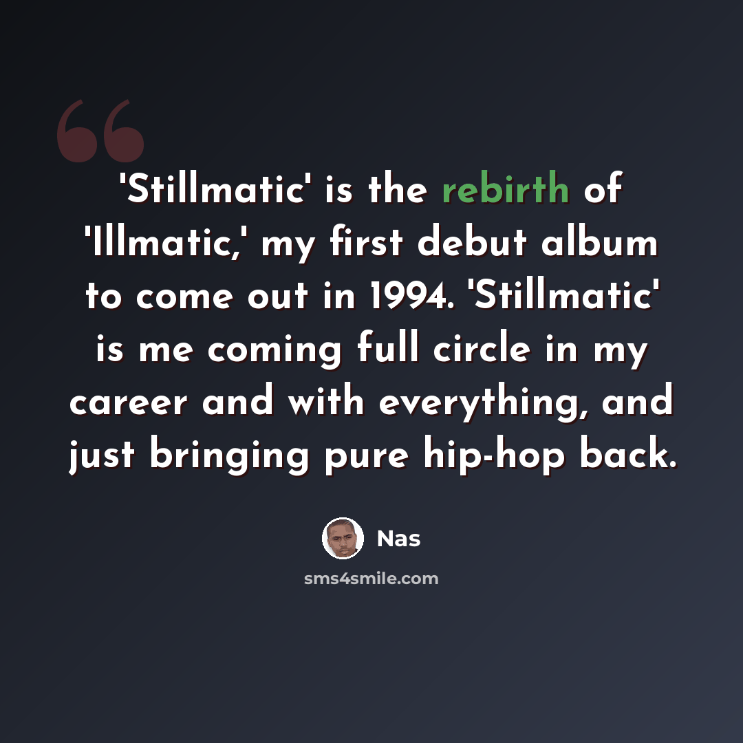 “'Stillmatic' is the rebirth of 'Illmatic,' my first debut album to come out in 1994. 'Stillmatic' is me coming full circle in my career and with everything, and just bringing pure hip-hop back.” quote by Nas