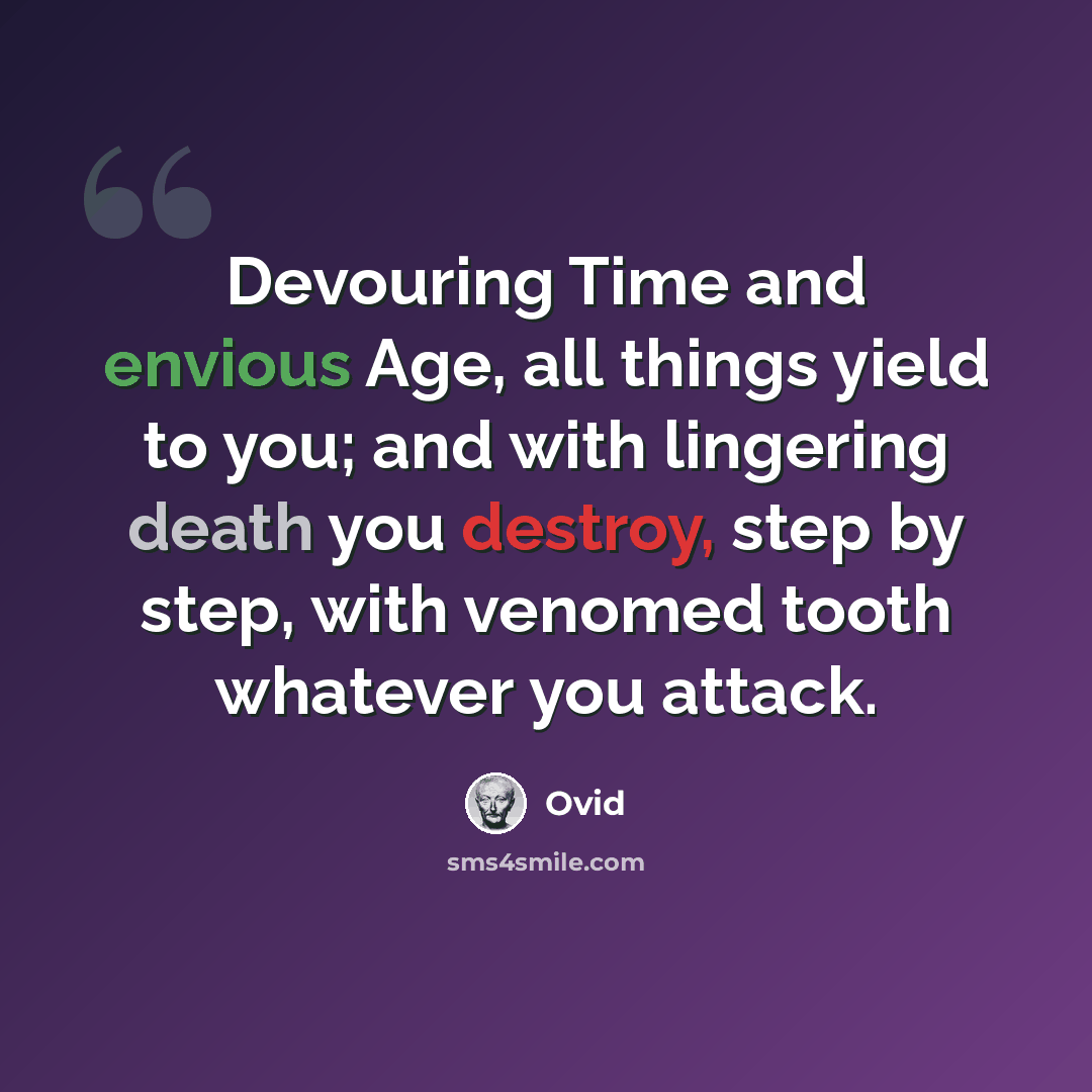 “Devouring Time and envious Age, all things yield to you; and with lingering death you destroy, step by step, with venomed tooth whatever you attack.” quote by Ovid