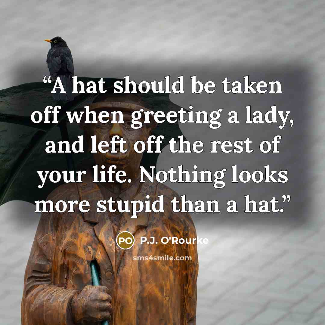 “A hat should be taken off when greeting a lady, and left off the rest of your life. Nothing looks more stupid than a hat.” quote by P.J. O'Rourke