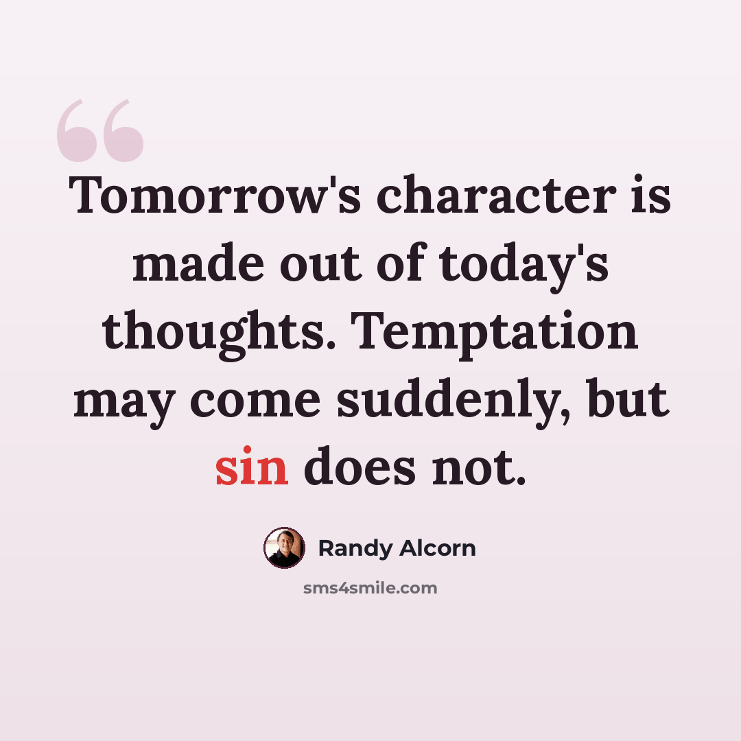 “Tomorrow's character is made out of today's thoughts. Temptation may come suddenly, but sin does not.” quote by Randy Alcorn
