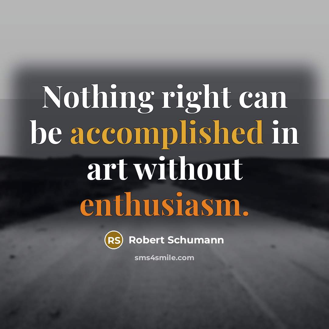 “Nothing right can be accomplished in art without enthusiasm.” quote by Robert Schumann