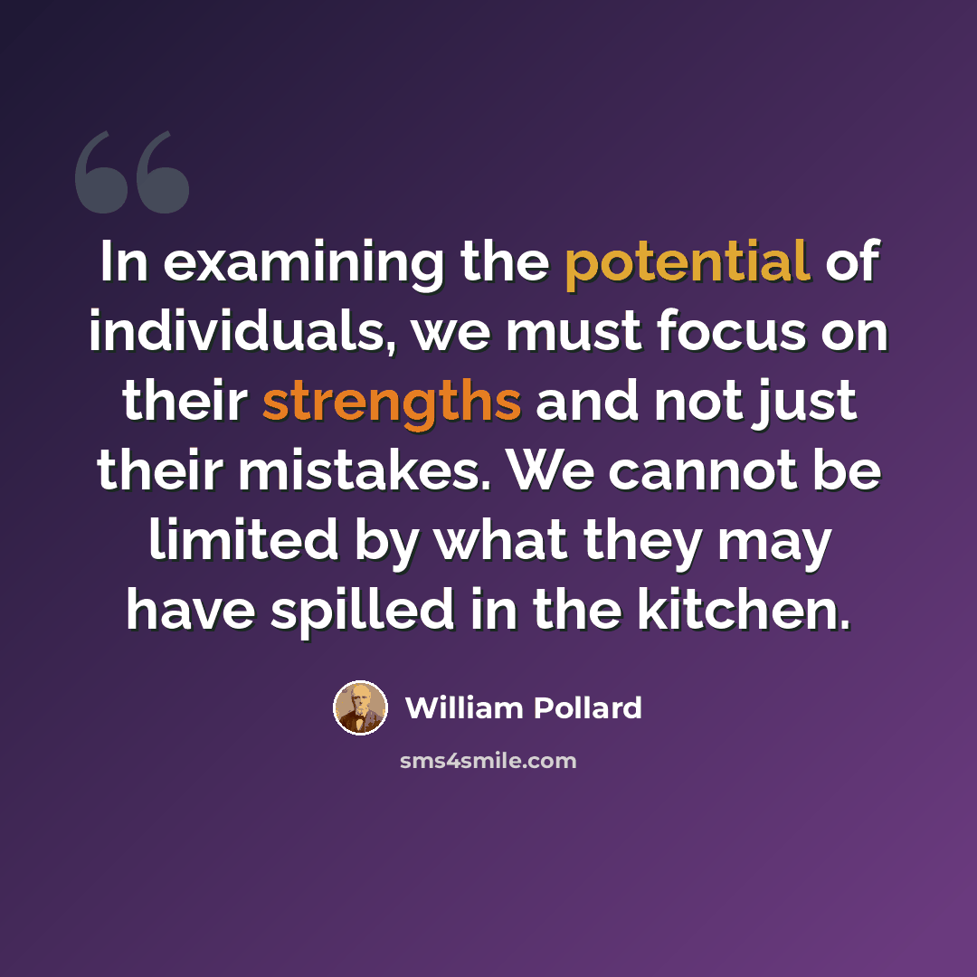 “In examining the potential of individuals, we must focus on their strengths and not just their mistakes. We cannot be limited by what they may have spilled in the kitchen.” quote by William Pollard