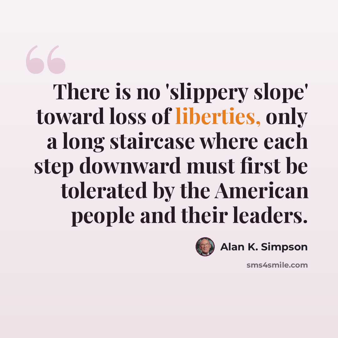 “There is no 'slippery slope' toward loss of liberties, only a long staircase where each step downward must first be tolerated by the American people and their leaders.” quote by Alan K. Simpson
