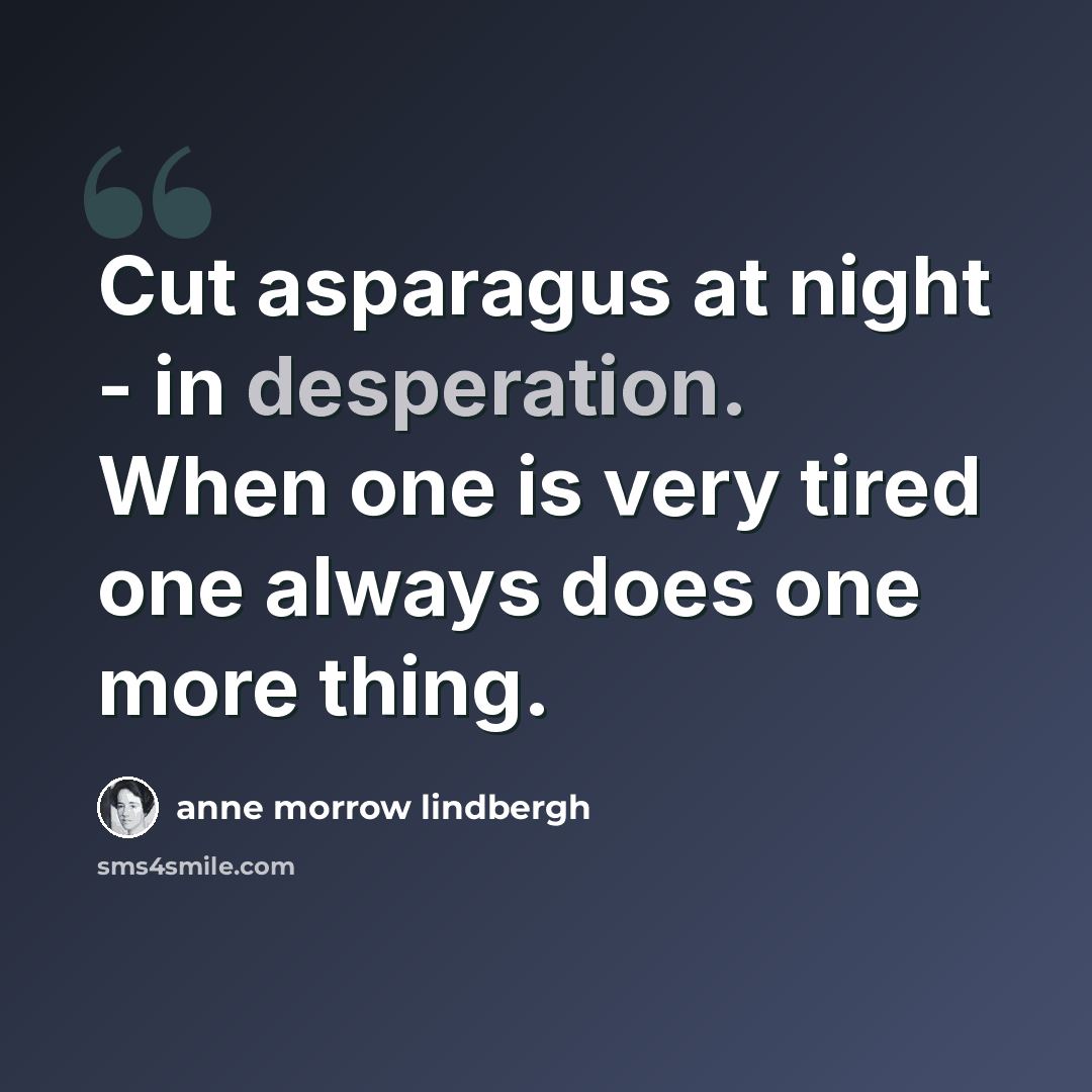 “Cut asparagus at night - in desperation. When one is very tired one always does one more thing.” quote by Anne Morrow Lindbergh