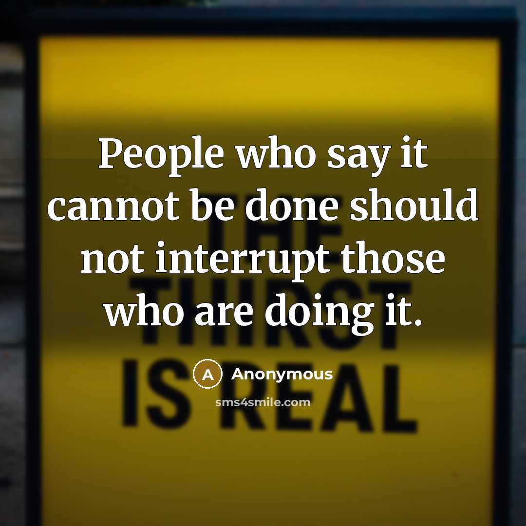 “People who say it cannot be done should not interrupt those who are doing it.” quote by Anonymous