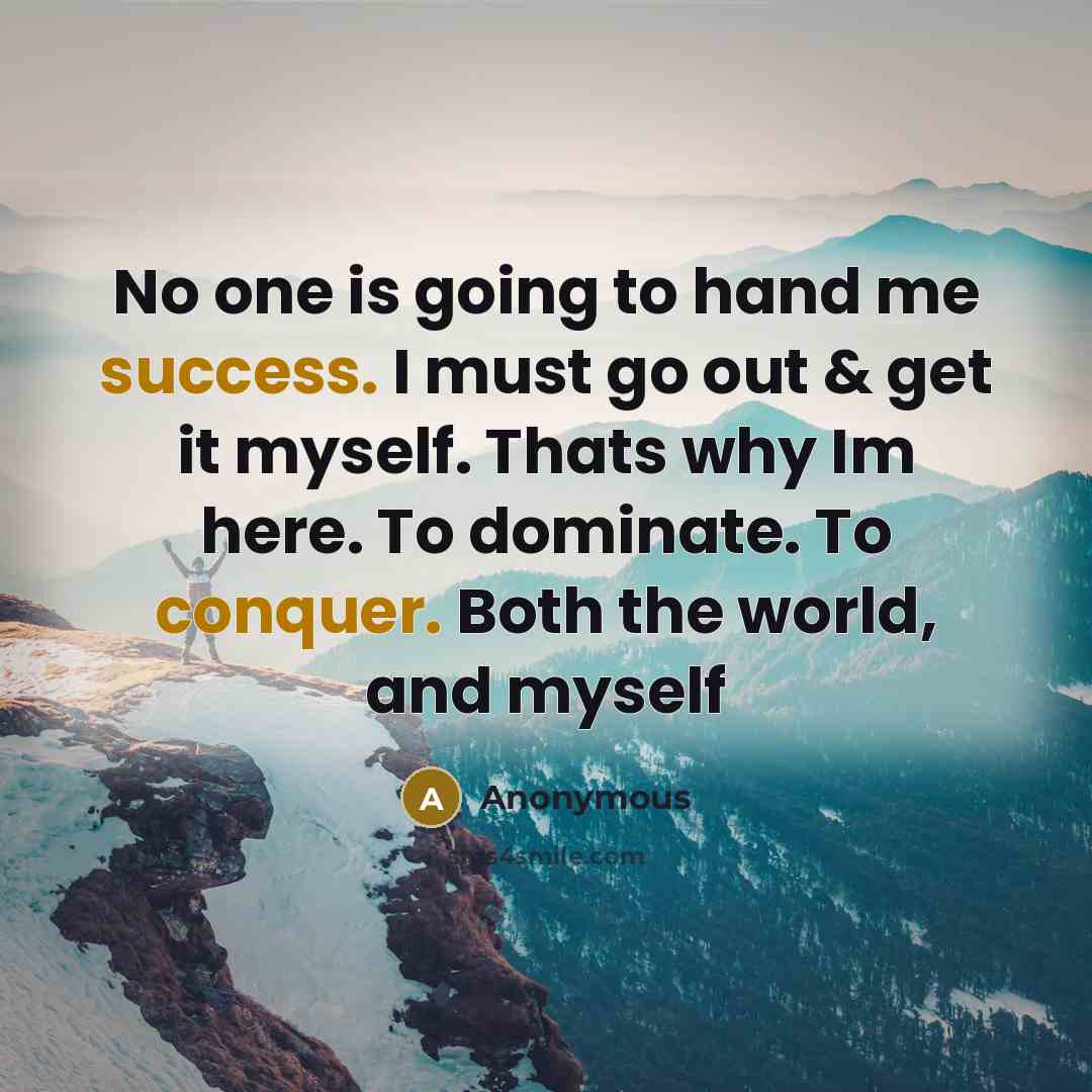 “No one is going to hand me success. I must go out & get it myself. Thats why Im here. To dominate. To conquer. Both the world, and myself” quote by Anonymous