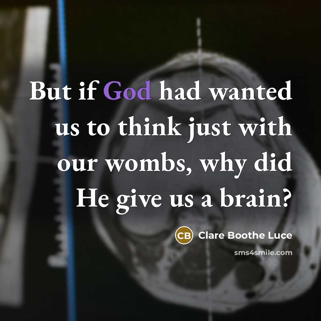 “But if God had wanted us to think just with our wombs, why did He give us a brain?” quote by Clare Boothe Luce