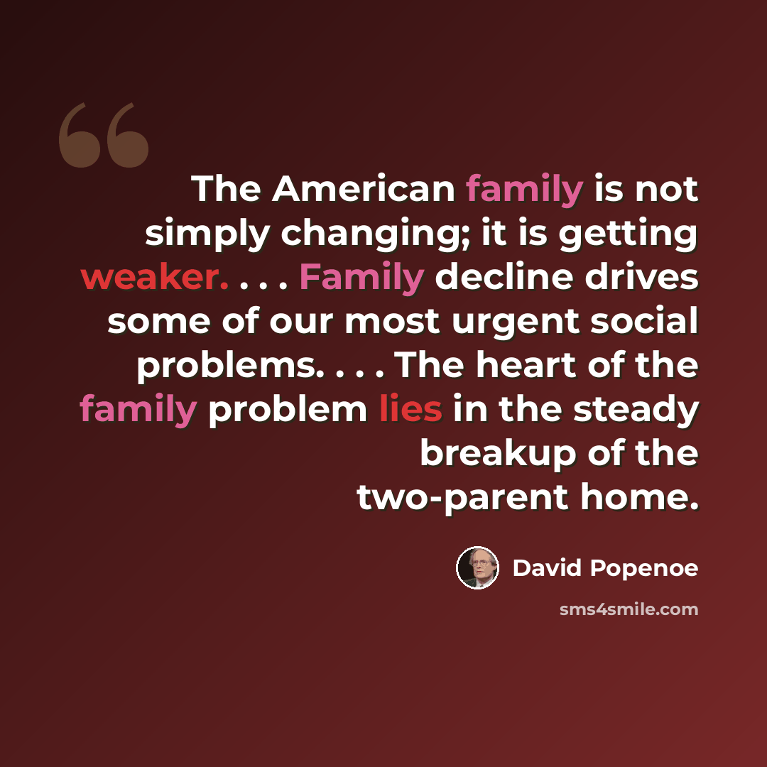 “The American family is not simply changing; it is getting weaker. . . . Family decline drives some of our most urgent social problems. . . . The heart of the family problem lies in the steady breakup of the two-parent home.” quote by David Popenoe