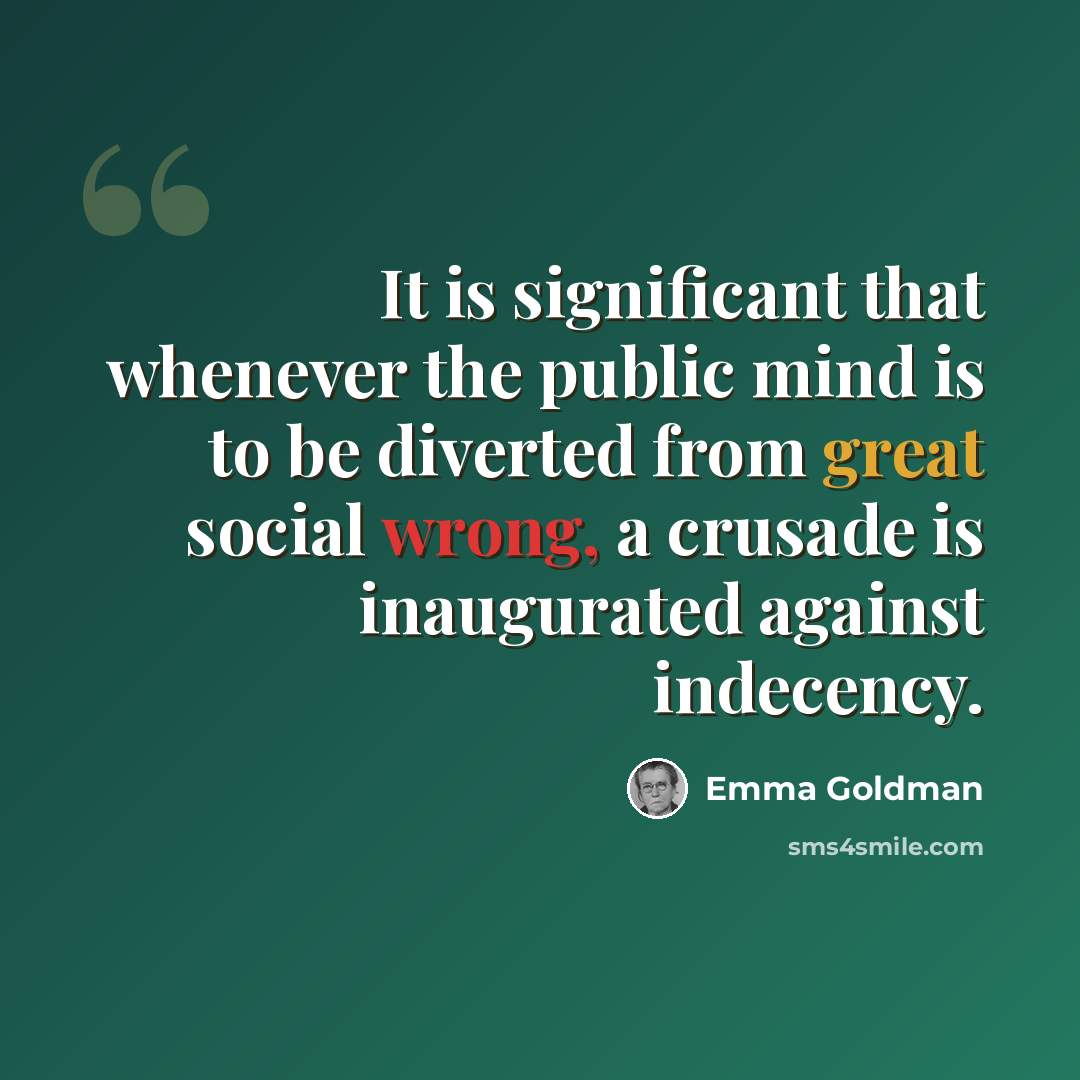 “It is significant that whenever the public mind is to be diverted from great social wrong, a crusade is inaugurated against indecency.” quote by Emma Goldman