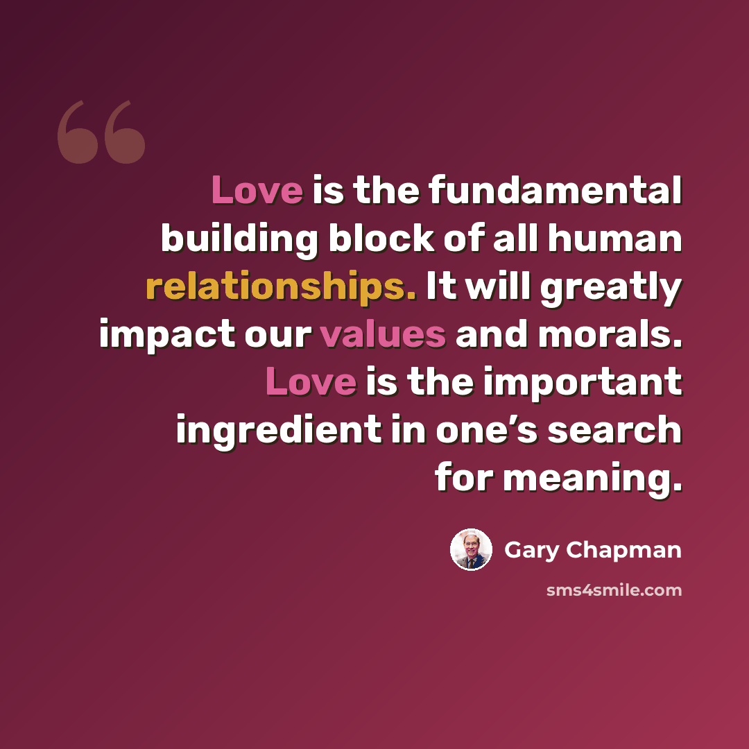 “Love is the fundamental building block of all human relationships. It will greatly impact our values and morals. Love is the important ingredient in one’s search for meaning.” quote by Gary Chapman