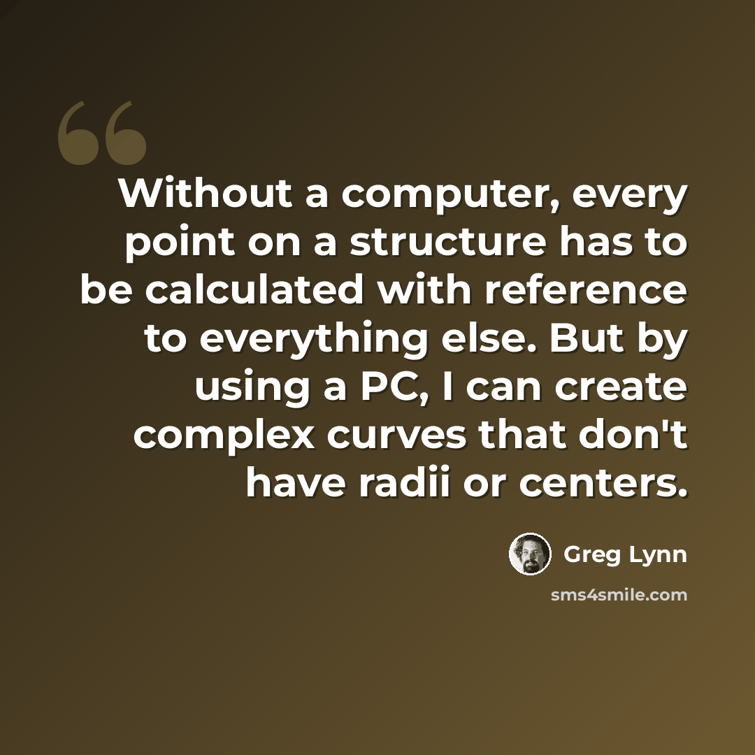 “Without a computer, every point on a structure has to be calculated with reference to everything else. But by using a PC, I can create complex curves that don't have radii or centers.” quote by Greg Lynn
