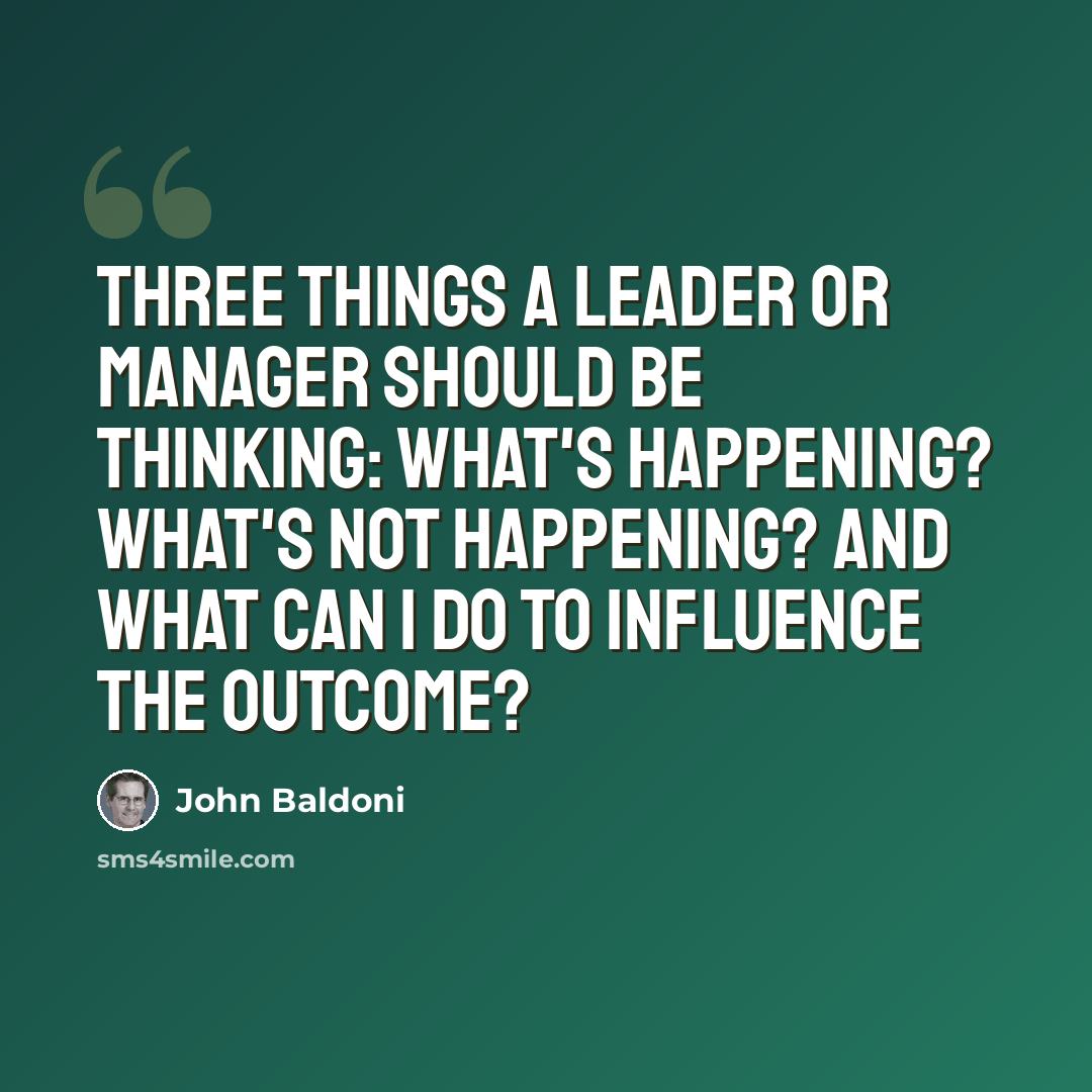 “Three things a leader or manager should be thinking: What's happening? What's not happening? and What can I do to influence the outcome?” quote by John Baldoni