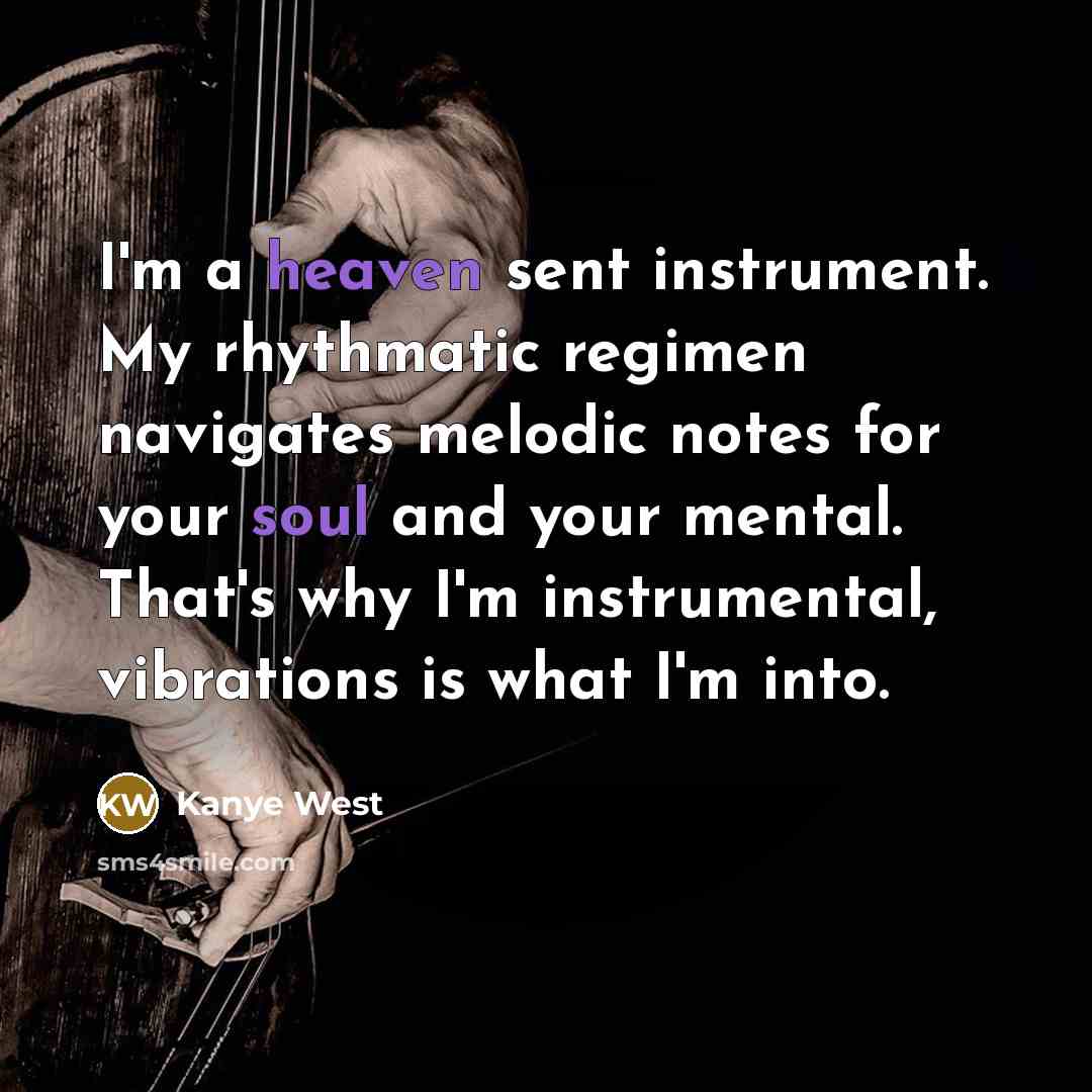 “I'm a heaven sent instrument. My rhythmatic regimen navigates melodic notes for your soul and your mental. That's why I'm instrumental, vibrations is what I'm into.” quote by Kanye West