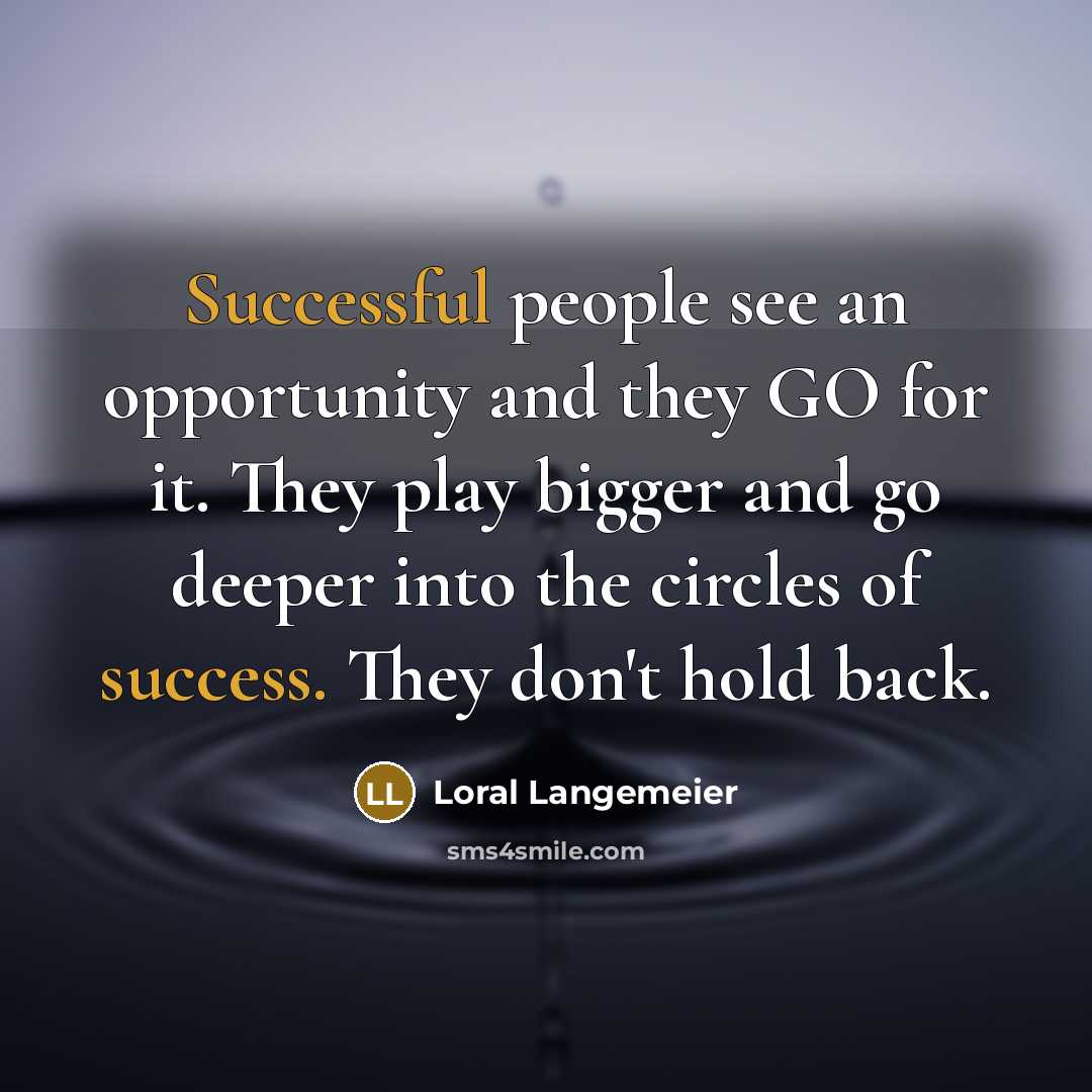 “Successful people see an opportunity and they GO for it. They play bigger and go deeper into the circles of success. They don't hold back.” quote by Loral Langemeier