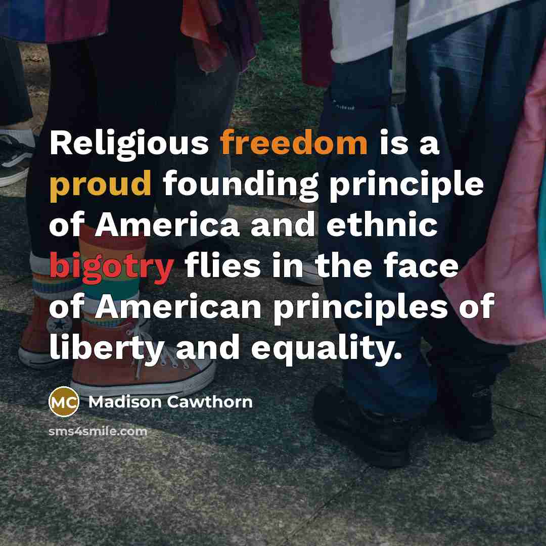 “Religious freedom is a proud founding principle of America and ethnic bigotry flies in the face of American principles of liberty and equality.” quote by Madison Cawthorn