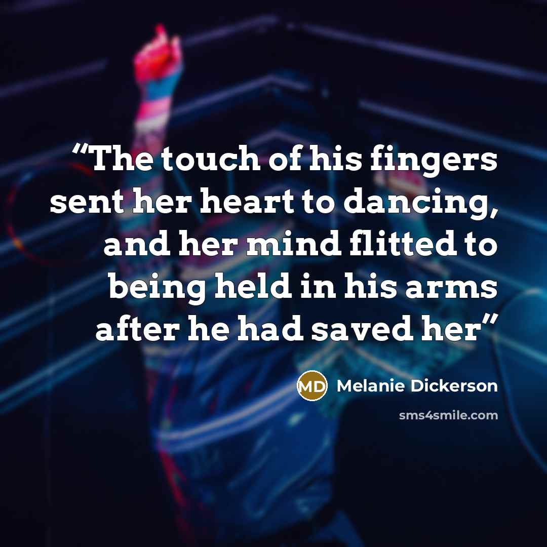 “The touch of his fingers sent her heart to dancing, and her mind flitted to being held in his arms after he had saved her” quote by Melanie Dickerson