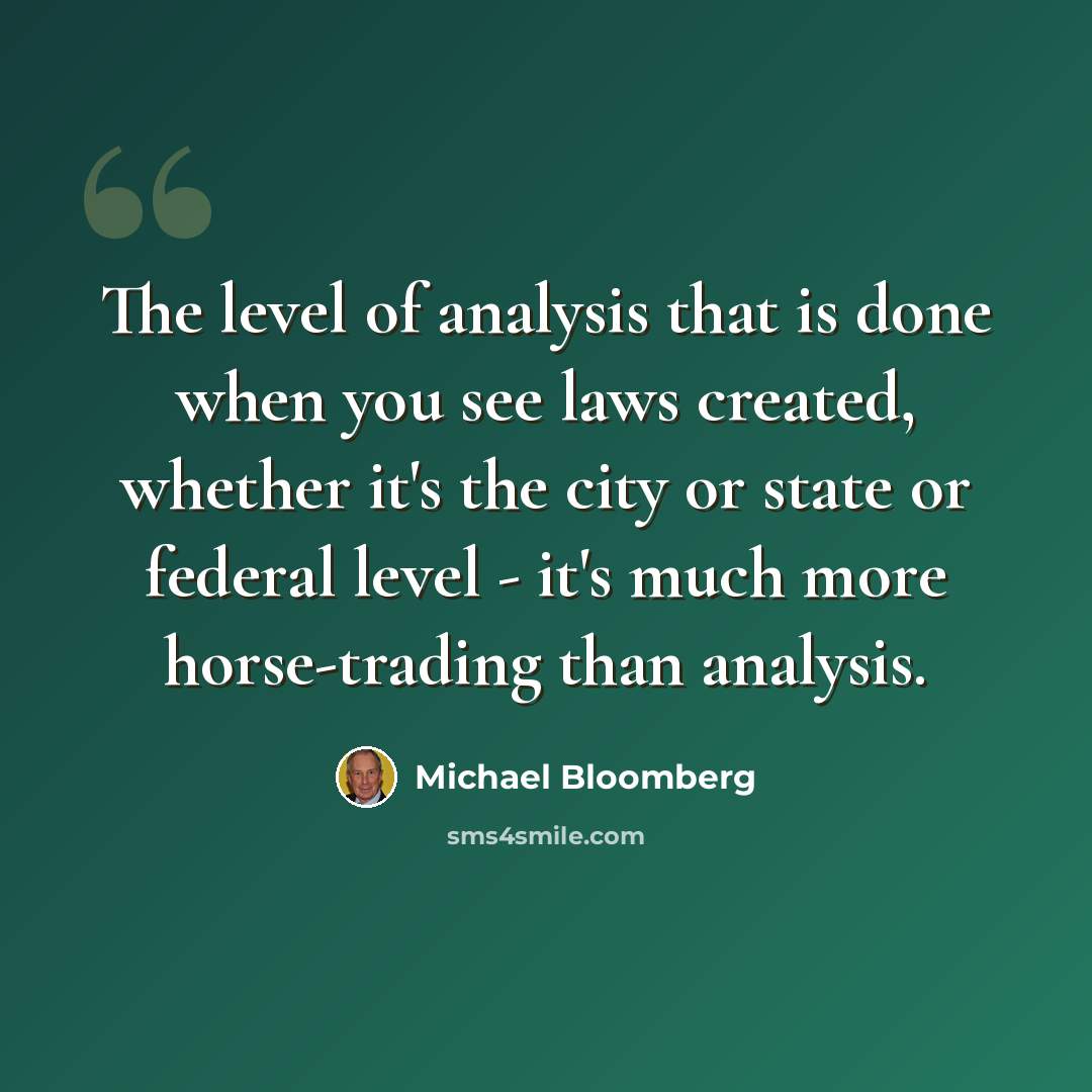 “The level of analysis that is done when you see laws created, whether it's the city or state or federal level - it's much more horse-trading than analysis.” quote by Michael Bloomberg