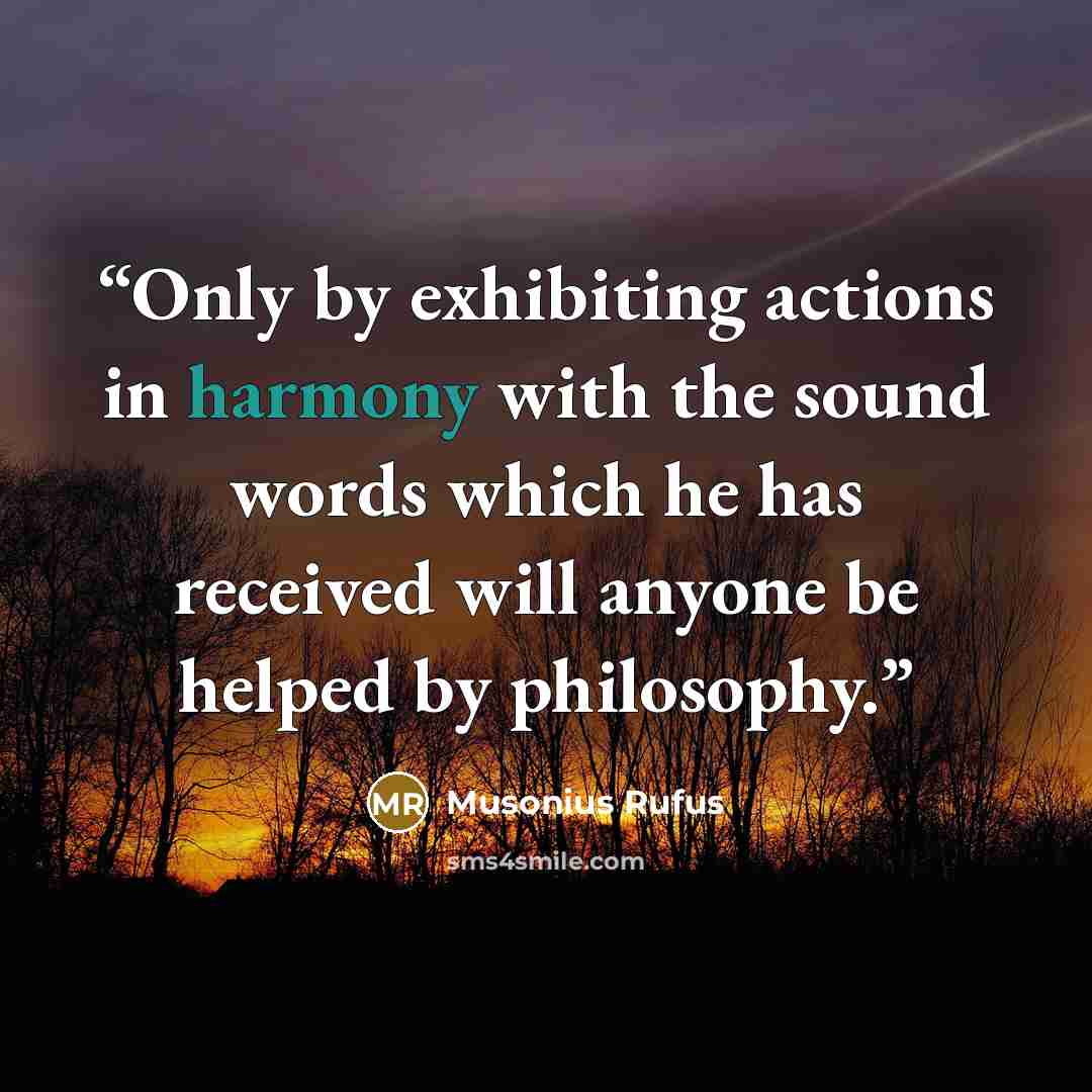 “Only by exhibiting actions in harmony with the sound words which he has received will anyone be helped by philosophy.” quote by Musonius Rufus