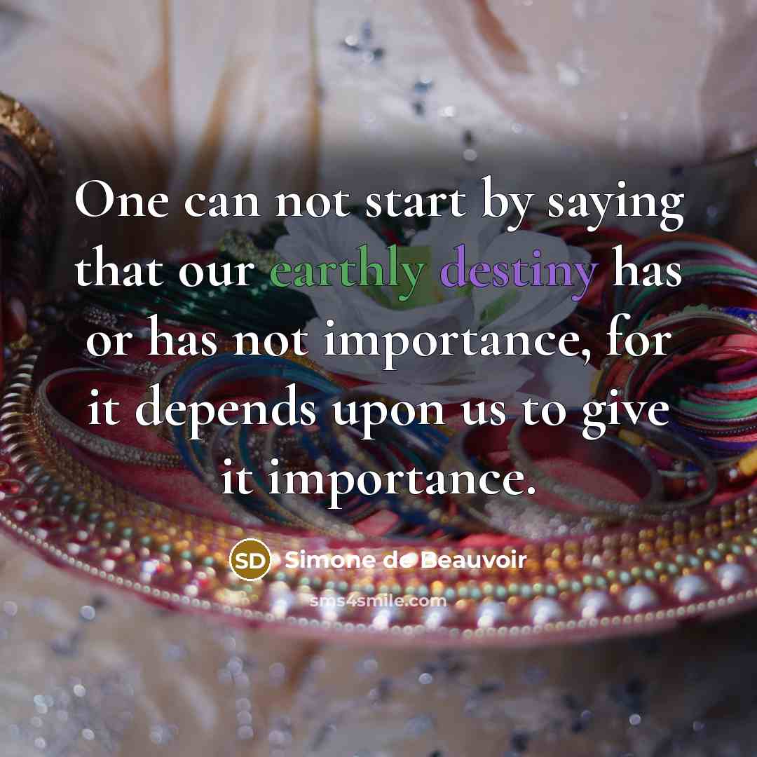 “One can not start by saying that our earthly destiny has or has not importance, for it depends upon us to give it importance.” quote by Simone de Beauvoir