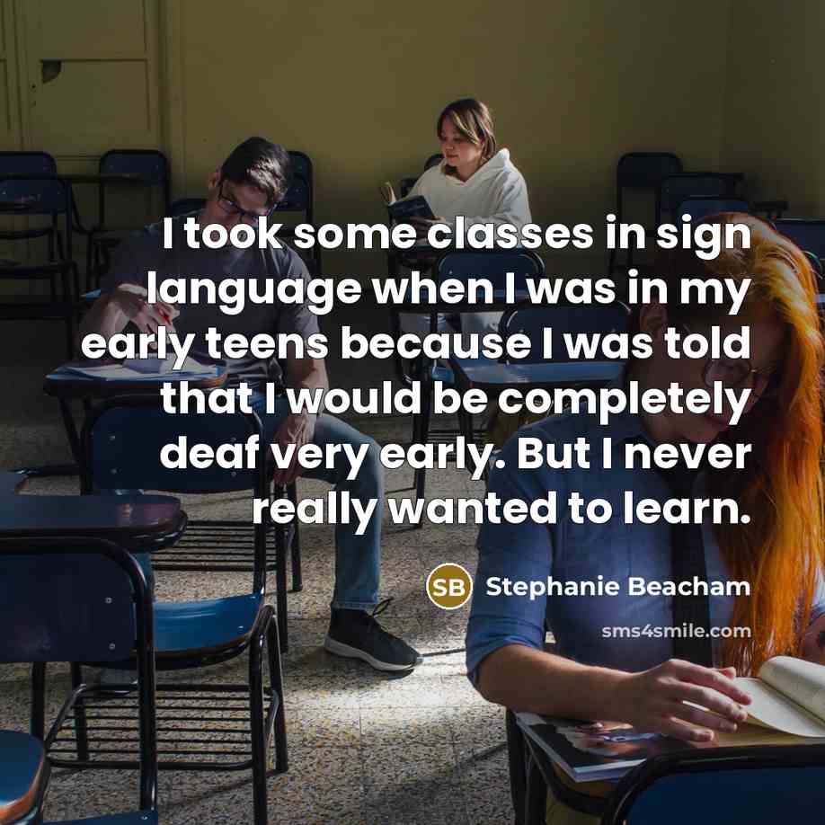 “I took some classes in sign language when I was in my early teens because I was told that I would be completely deaf very early. But I never really wanted to learn.” quote by Stephanie Beacham