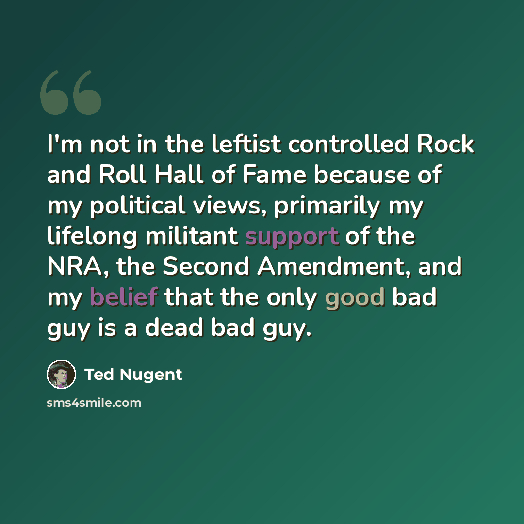 “I'm not in the leftist controlled Rock and Roll Hall of Fame because of my political views, primarily my lifelong militant support of the NRA, the Second Amendment, and my belief that the only good bad guy is a dead bad guy.” quote by Ted Nugent