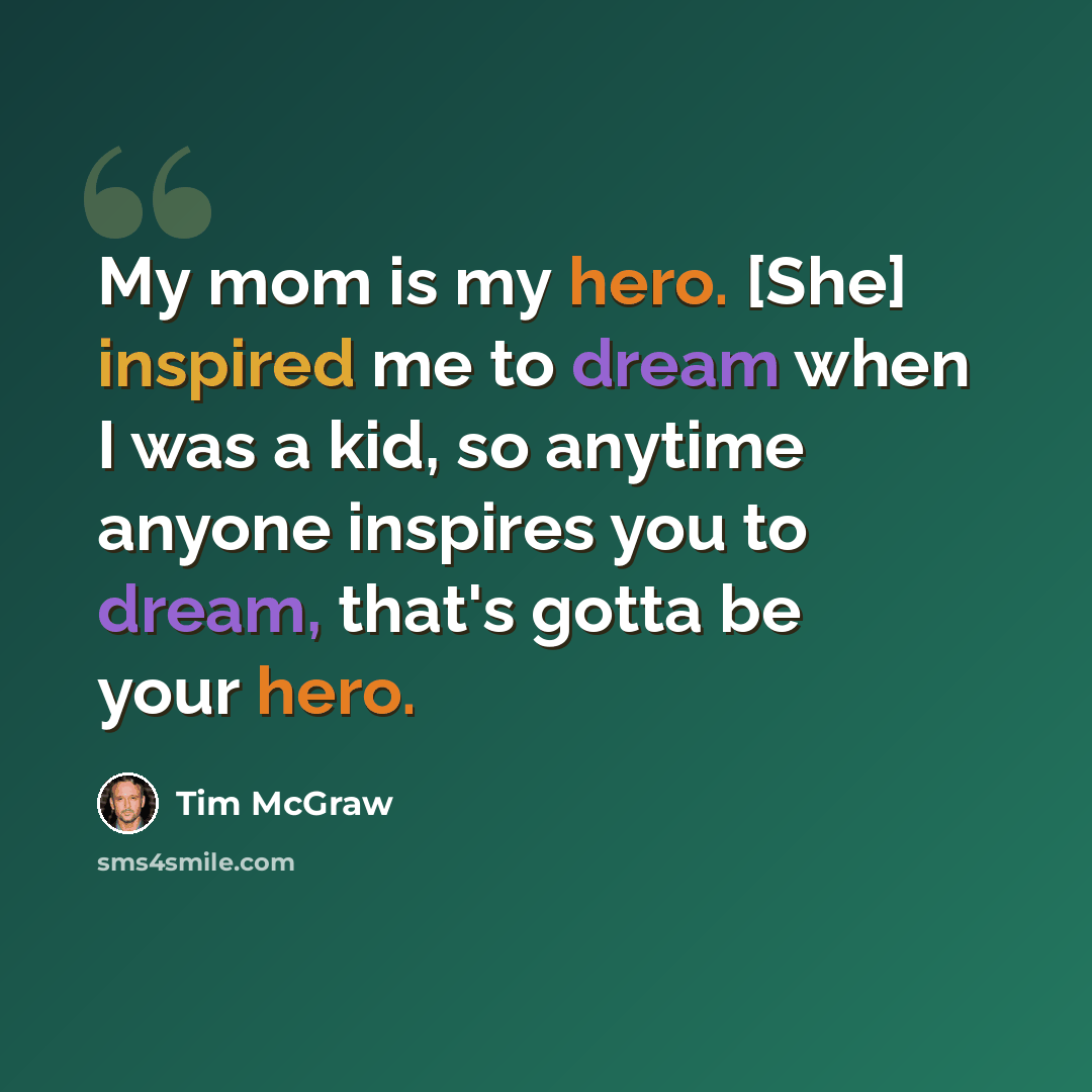 “My mom is my hero. [She] inspired me to dream when I was a kid, so anytime anyone inspires you to dream, that's gotta be your hero.” quote by Tim McGraw