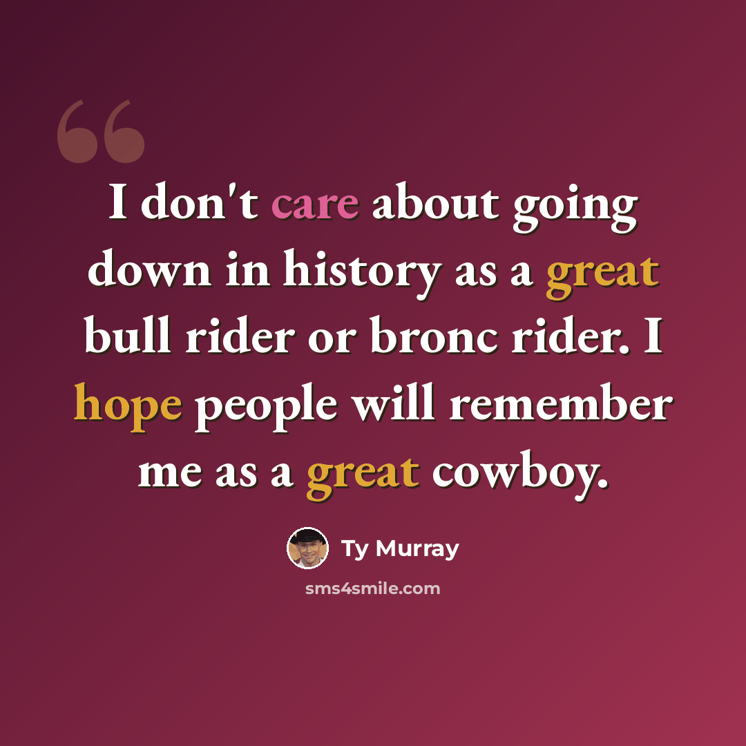 “I don't care about going down in history as a great bull rider or bronc rider. I hope people will remember me as a great cowboy.” quote by Ty Murray