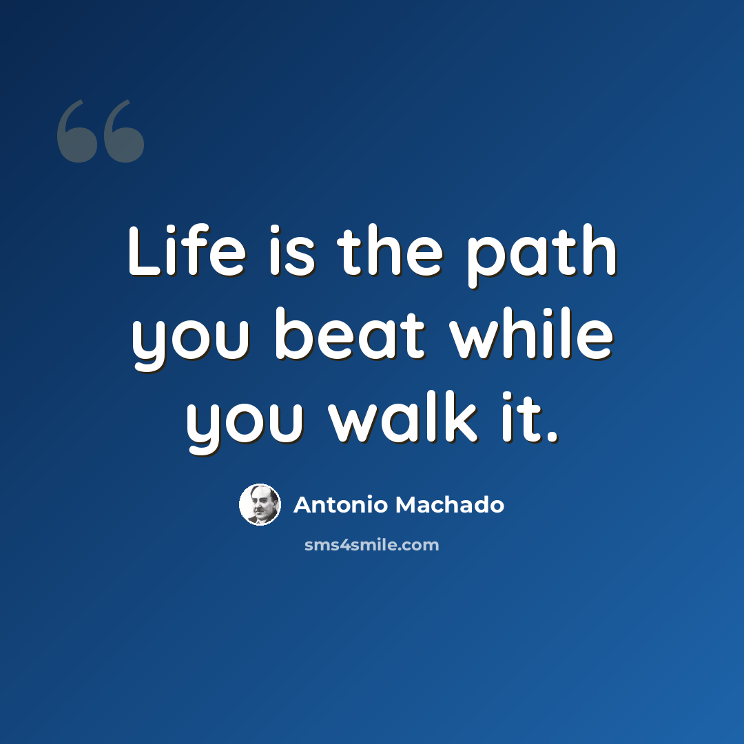 “Life is the path you beat while you walk it.” quote by Antonio Machado