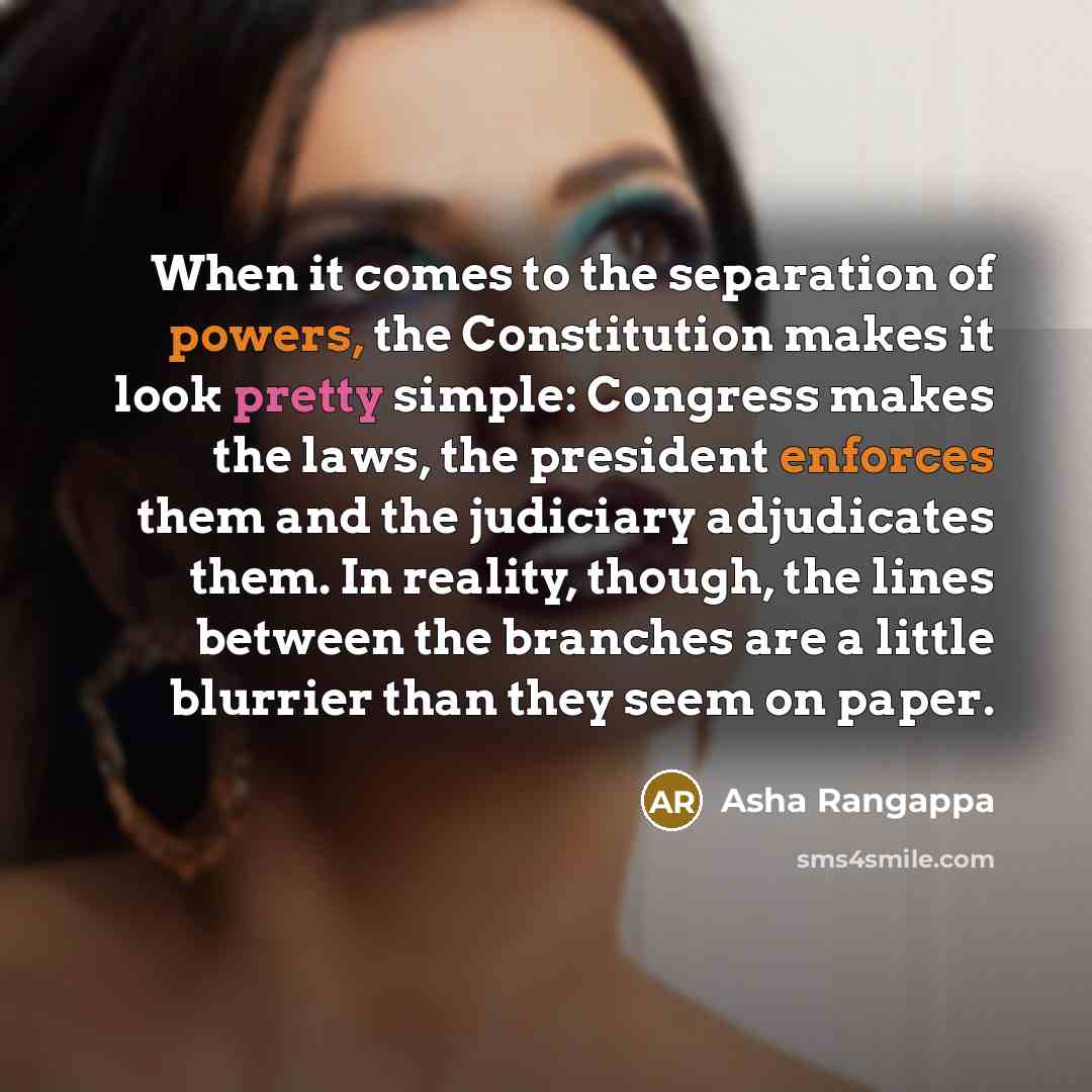 “When it comes to the separation of powers, the Constitution makes it look pretty simple: Congress makes the laws, the president enforces them and the judiciary adjudicates them. In reality, though, the lines between the branches are a little blurrier than they seem on paper.” quote by Asha Rangappa