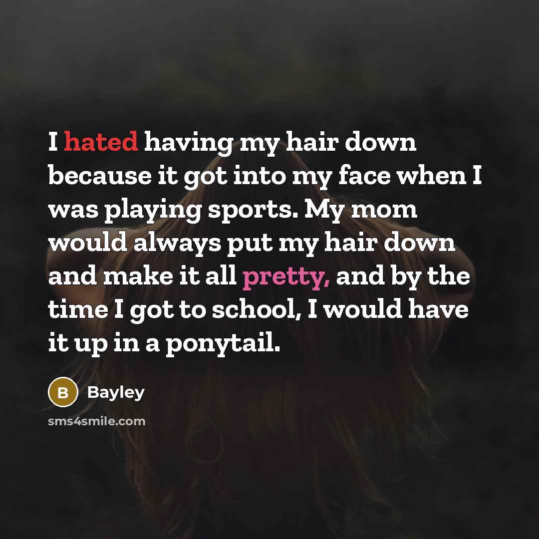 “I hated having my hair down because it got into my face when I was playing sports. My mom would always put my hair down and make it all pretty, and by the time I got to school, I would have it up in a ponytail.” quote by Bayley