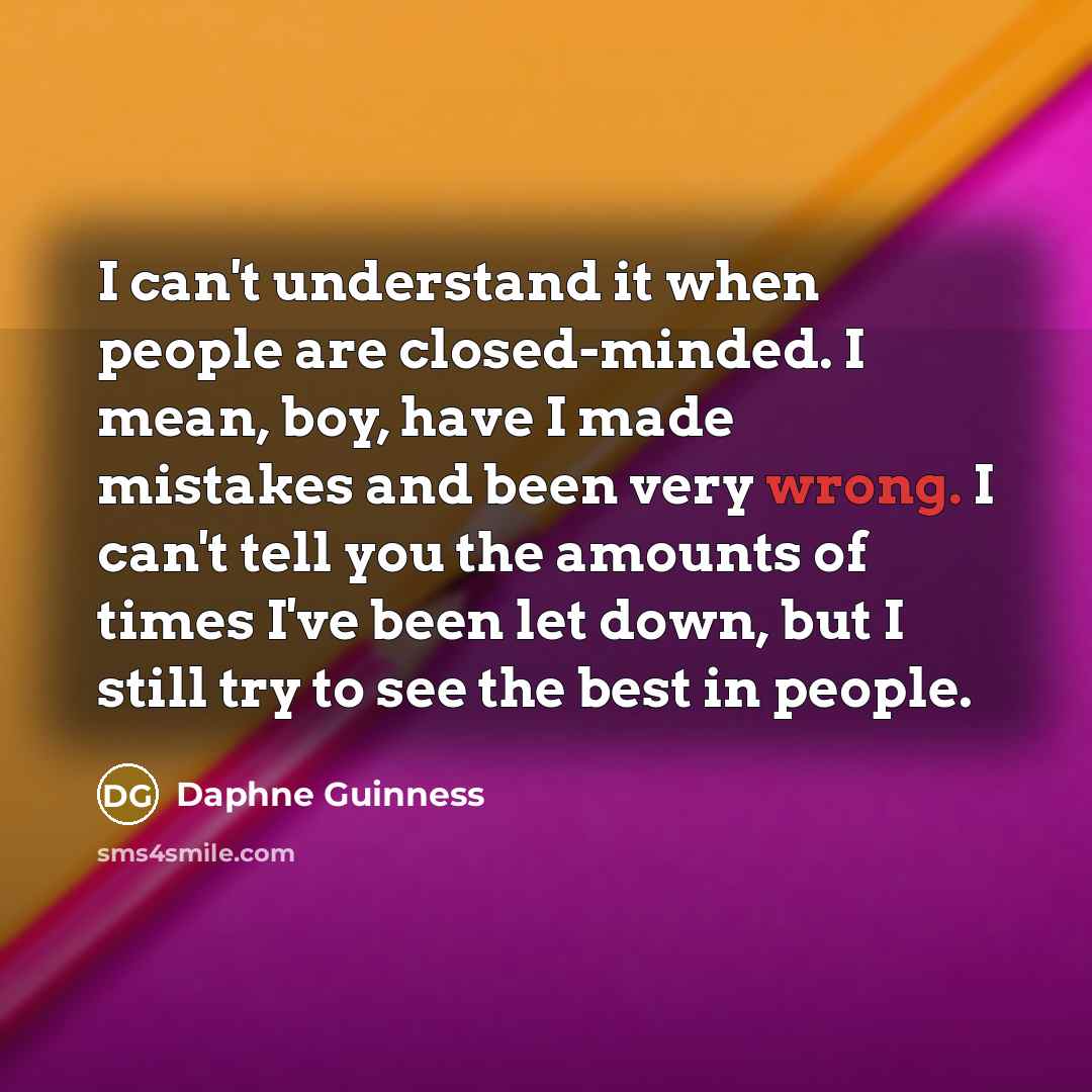 “I can't understand it when people are closed-minded. I mean, boy, have I made mistakes and been very wrong. I can't tell you the amounts of times I've been let down, but I still try to see the best in people.” quote by Daphne Guinness