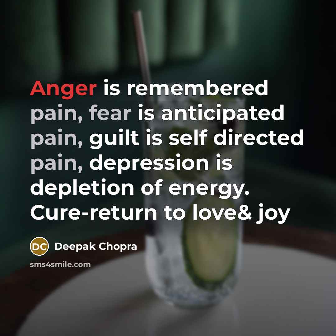 “Anger is remembered pain, fear is anticipated pain, guilt is self directed pain, depression is depletion of energy. Cure-return to love& joy” quote by Deepak Chopra
